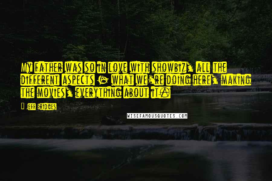 Jeff Bridges Quotes: My father was so in love with showbiz, all the different aspects - what we're doing here, making the movies, everything about it.