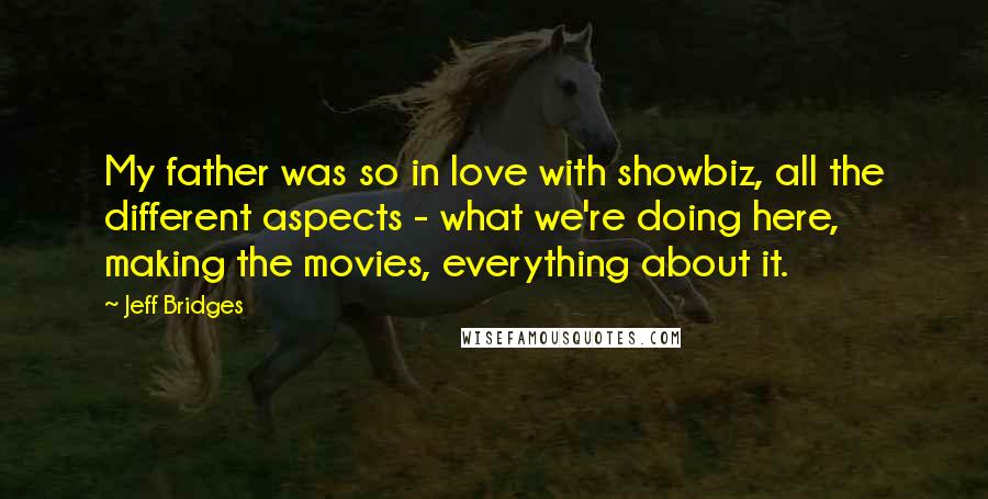 Jeff Bridges Quotes: My father was so in love with showbiz, all the different aspects - what we're doing here, making the movies, everything about it.