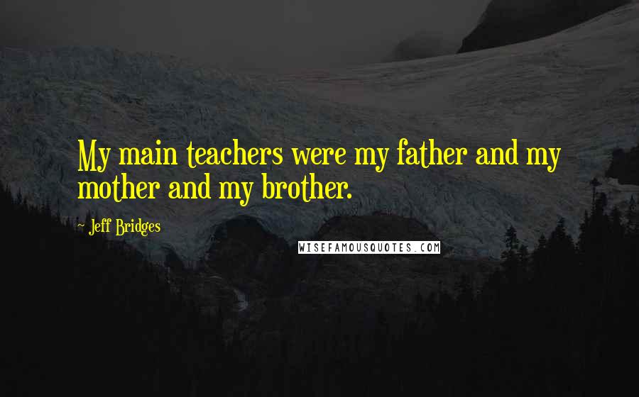 Jeff Bridges Quotes: My main teachers were my father and my mother and my brother.