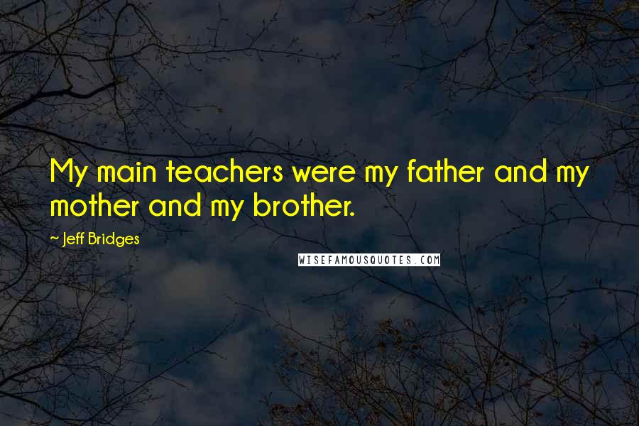 Jeff Bridges Quotes: My main teachers were my father and my mother and my brother.