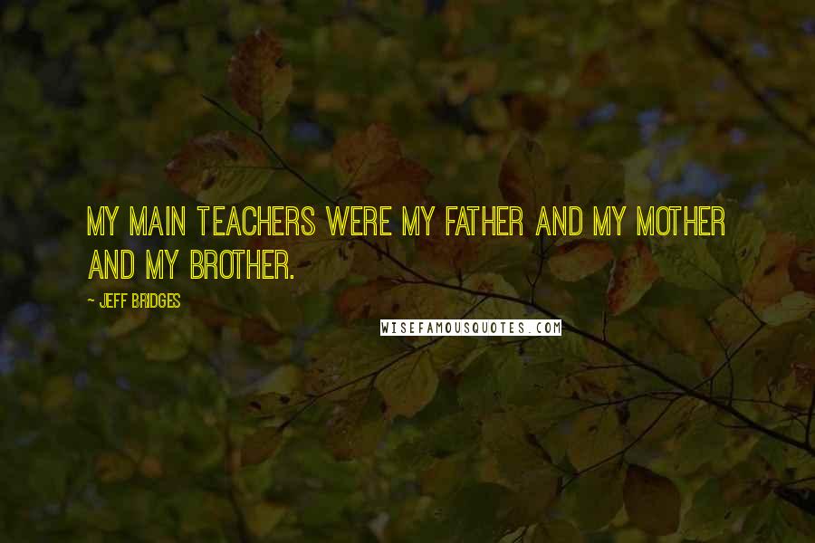 Jeff Bridges Quotes: My main teachers were my father and my mother and my brother.