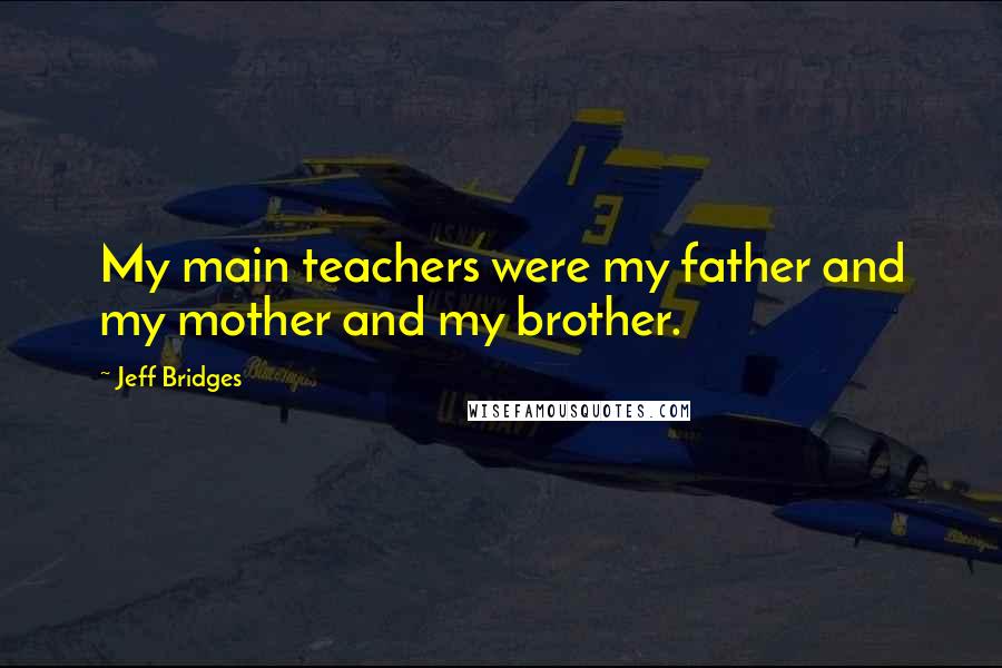 Jeff Bridges Quotes: My main teachers were my father and my mother and my brother.