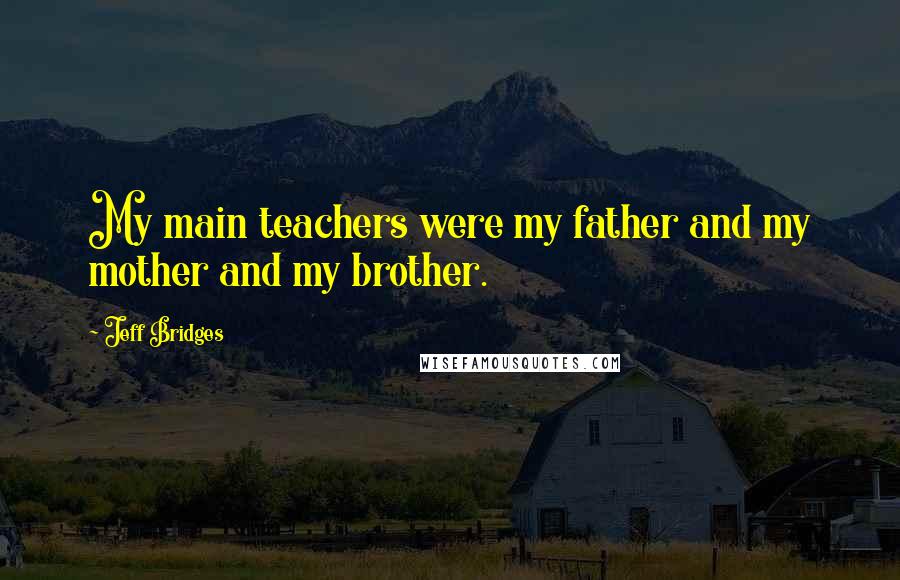 Jeff Bridges Quotes: My main teachers were my father and my mother and my brother.