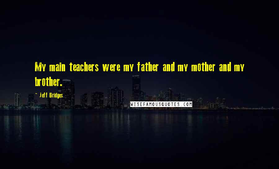Jeff Bridges Quotes: My main teachers were my father and my mother and my brother.