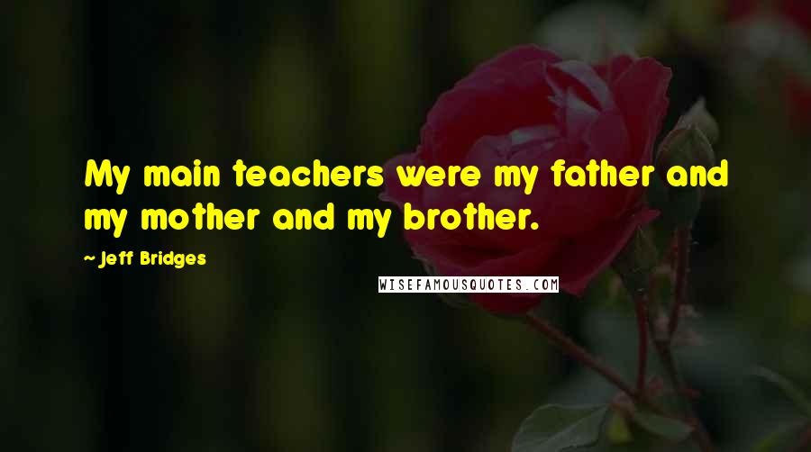 Jeff Bridges Quotes: My main teachers were my father and my mother and my brother.