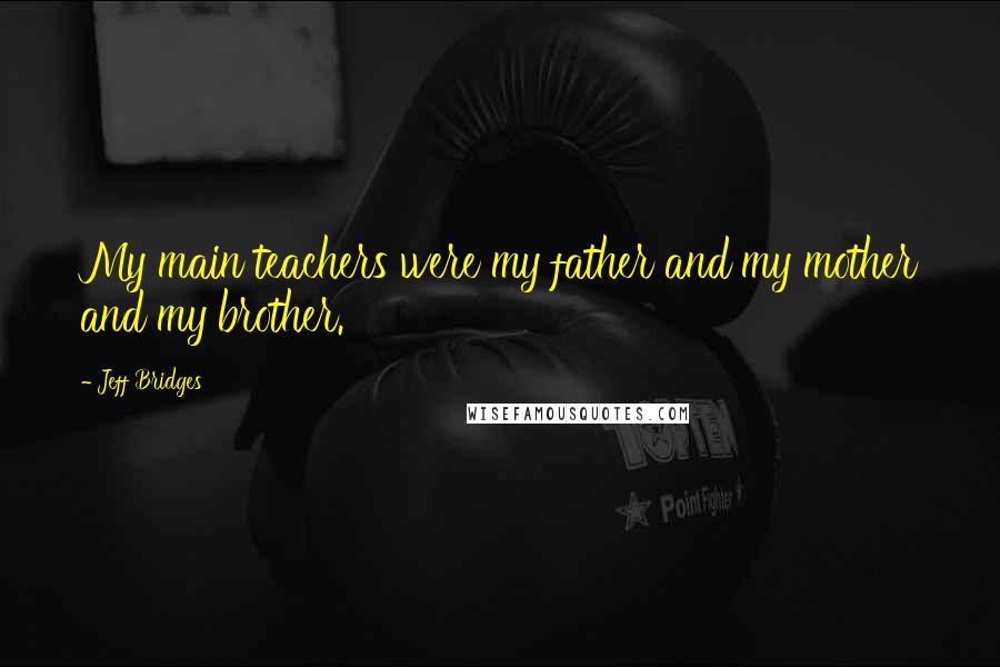 Jeff Bridges Quotes: My main teachers were my father and my mother and my brother.