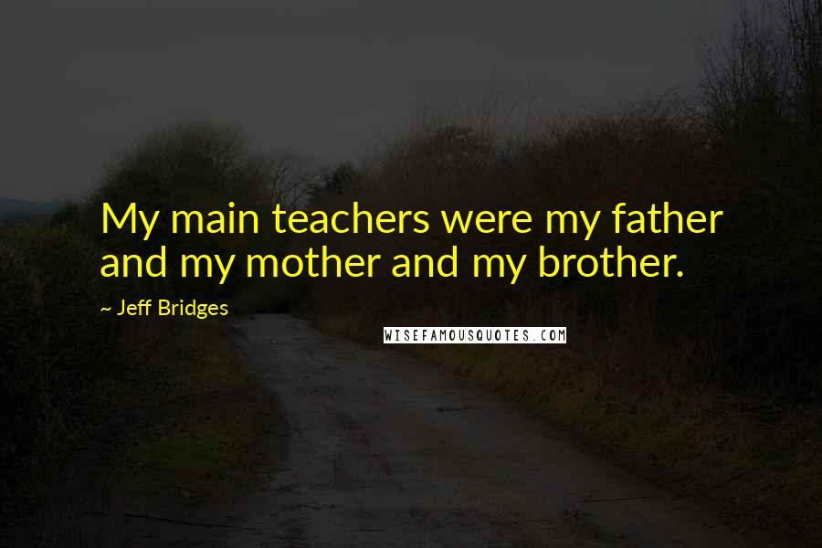 Jeff Bridges Quotes: My main teachers were my father and my mother and my brother.