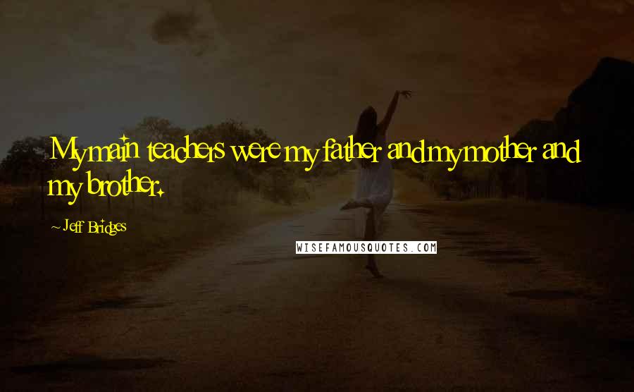 Jeff Bridges Quotes: My main teachers were my father and my mother and my brother.