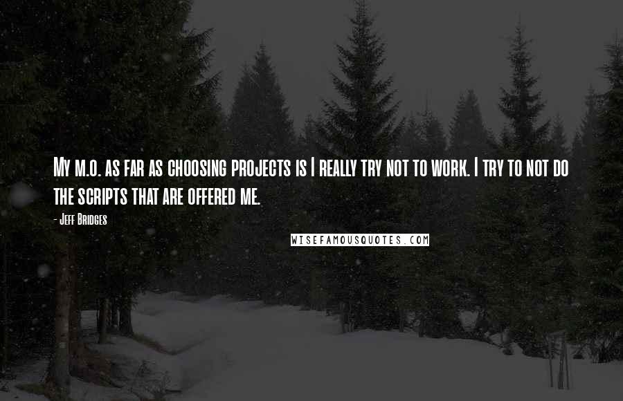 Jeff Bridges Quotes: My m.o. as far as choosing projects is I really try not to work. I try to not do the scripts that are offered me.