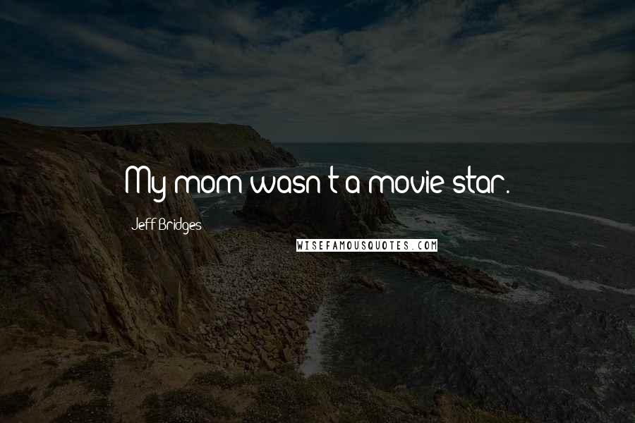 Jeff Bridges Quotes: My mom wasn't a movie star.
