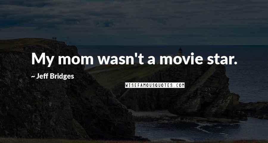 Jeff Bridges Quotes: My mom wasn't a movie star.