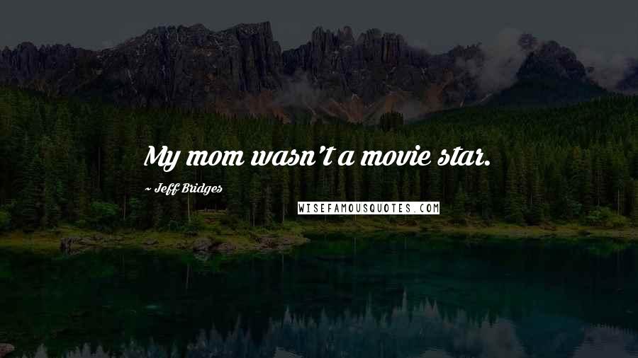 Jeff Bridges Quotes: My mom wasn't a movie star.