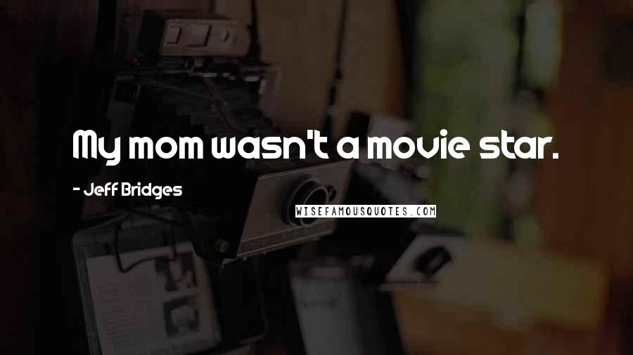 Jeff Bridges Quotes: My mom wasn't a movie star.