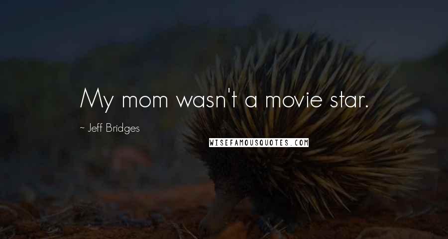 Jeff Bridges Quotes: My mom wasn't a movie star.