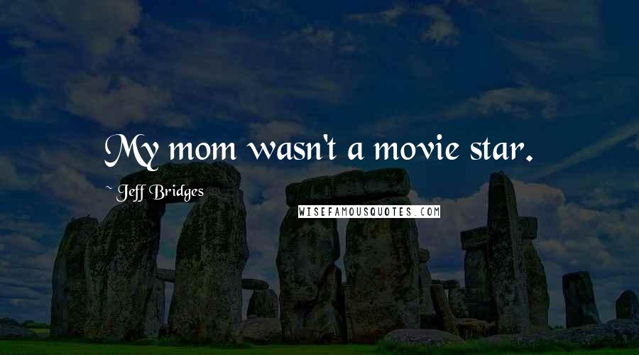 Jeff Bridges Quotes: My mom wasn't a movie star.