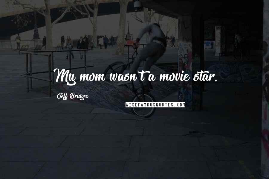 Jeff Bridges Quotes: My mom wasn't a movie star.