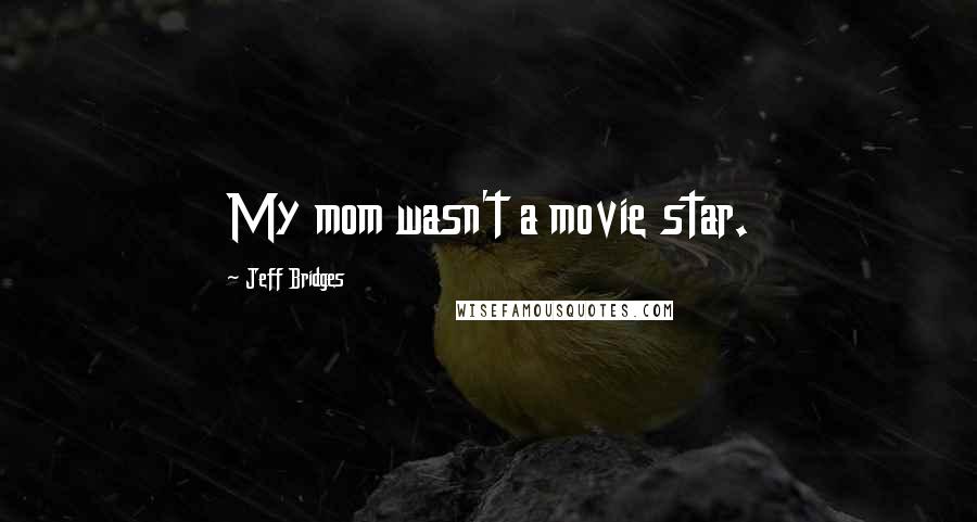 Jeff Bridges Quotes: My mom wasn't a movie star.