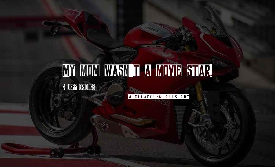 Jeff Bridges Quotes: My mom wasn't a movie star.