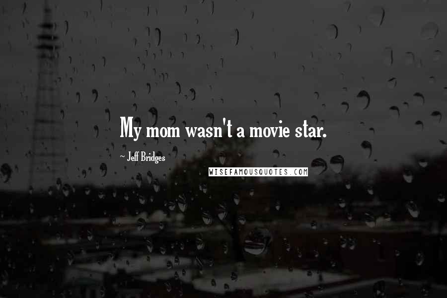 Jeff Bridges Quotes: My mom wasn't a movie star.