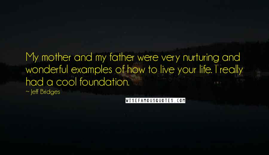 Jeff Bridges Quotes: My mother and my father were very nurturing and wonderful examples of how to live your life. I really had a cool foundation.