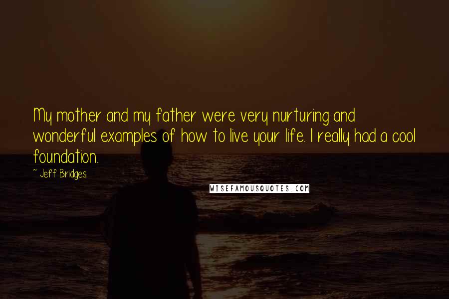 Jeff Bridges Quotes: My mother and my father were very nurturing and wonderful examples of how to live your life. I really had a cool foundation.