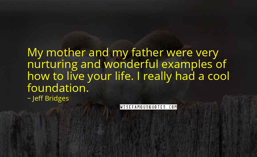 Jeff Bridges Quotes: My mother and my father were very nurturing and wonderful examples of how to live your life. I really had a cool foundation.