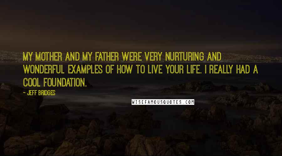 Jeff Bridges Quotes: My mother and my father were very nurturing and wonderful examples of how to live your life. I really had a cool foundation.