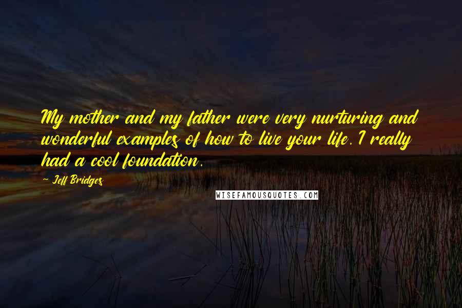 Jeff Bridges Quotes: My mother and my father were very nurturing and wonderful examples of how to live your life. I really had a cool foundation.