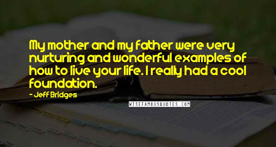 Jeff Bridges Quotes: My mother and my father were very nurturing and wonderful examples of how to live your life. I really had a cool foundation.