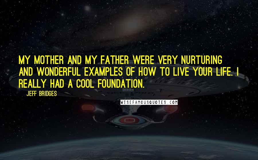 Jeff Bridges Quotes: My mother and my father were very nurturing and wonderful examples of how to live your life. I really had a cool foundation.