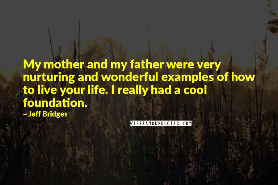 Jeff Bridges Quotes: My mother and my father were very nurturing and wonderful examples of how to live your life. I really had a cool foundation.