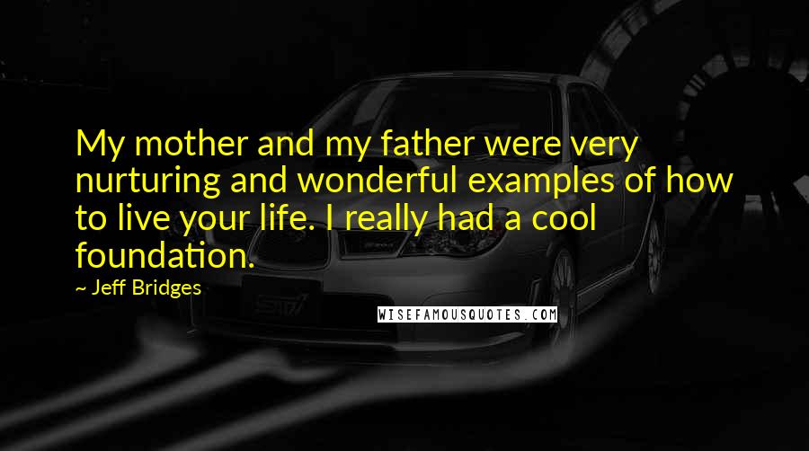 Jeff Bridges Quotes: My mother and my father were very nurturing and wonderful examples of how to live your life. I really had a cool foundation.