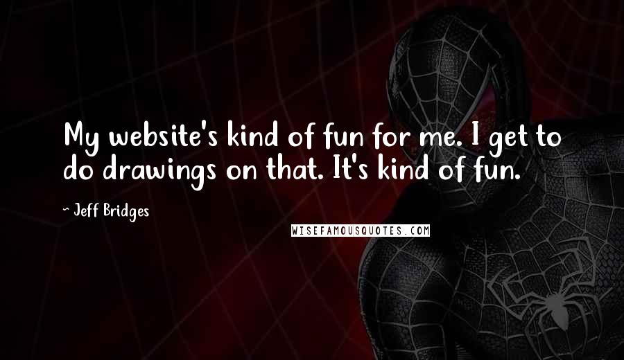 Jeff Bridges Quotes: My website's kind of fun for me. I get to do drawings on that. It's kind of fun.