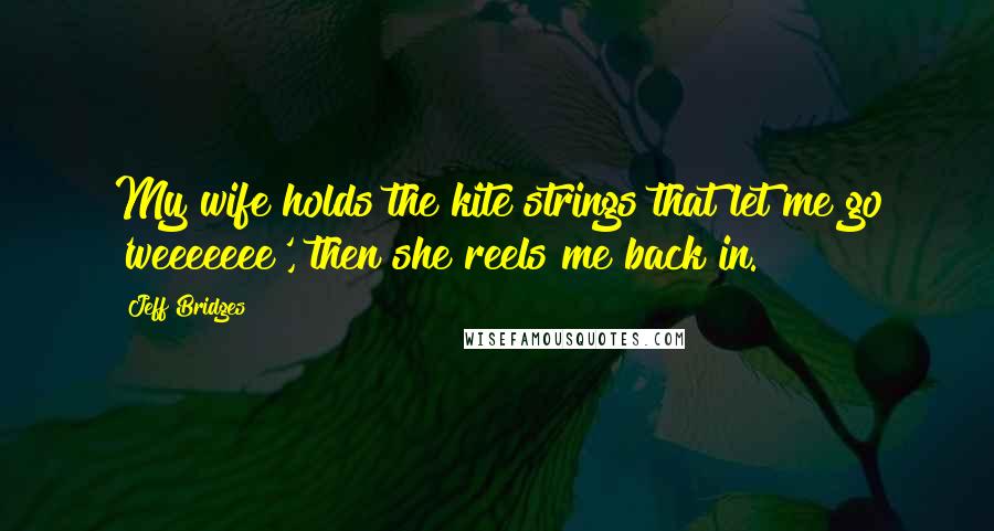 Jeff Bridges Quotes: My wife holds the kite strings that let me go 'weeeeeee', then she reels me back in.