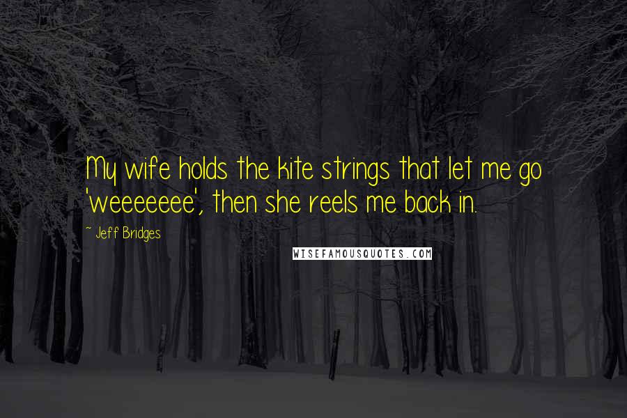 Jeff Bridges Quotes: My wife holds the kite strings that let me go 'weeeeeee', then she reels me back in.