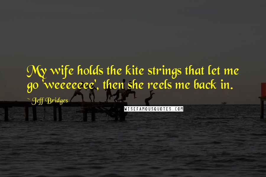 Jeff Bridges Quotes: My wife holds the kite strings that let me go 'weeeeeee', then she reels me back in.