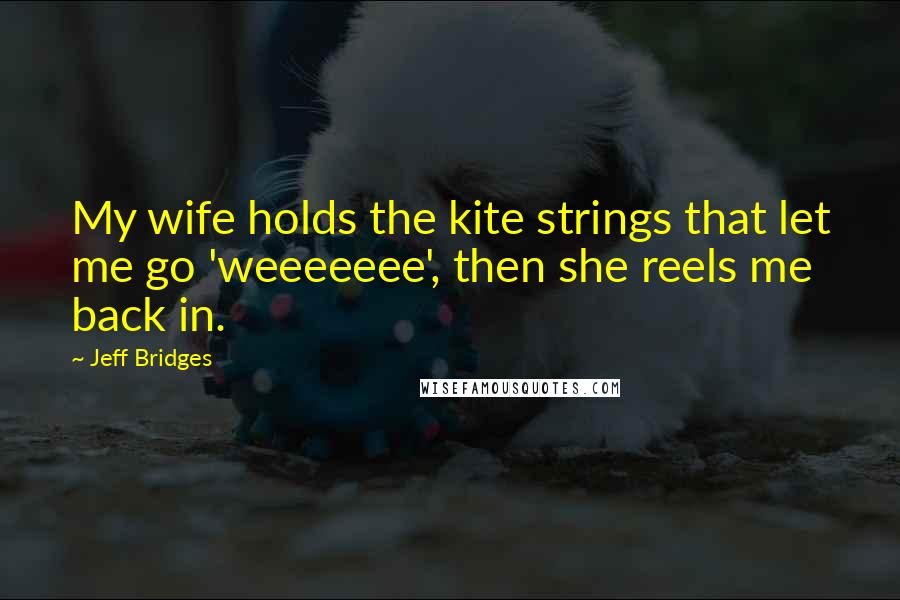 Jeff Bridges Quotes: My wife holds the kite strings that let me go 'weeeeeee', then she reels me back in.