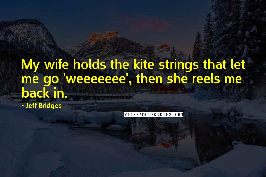 Jeff Bridges Quotes: My wife holds the kite strings that let me go 'weeeeeee', then she reels me back in.
