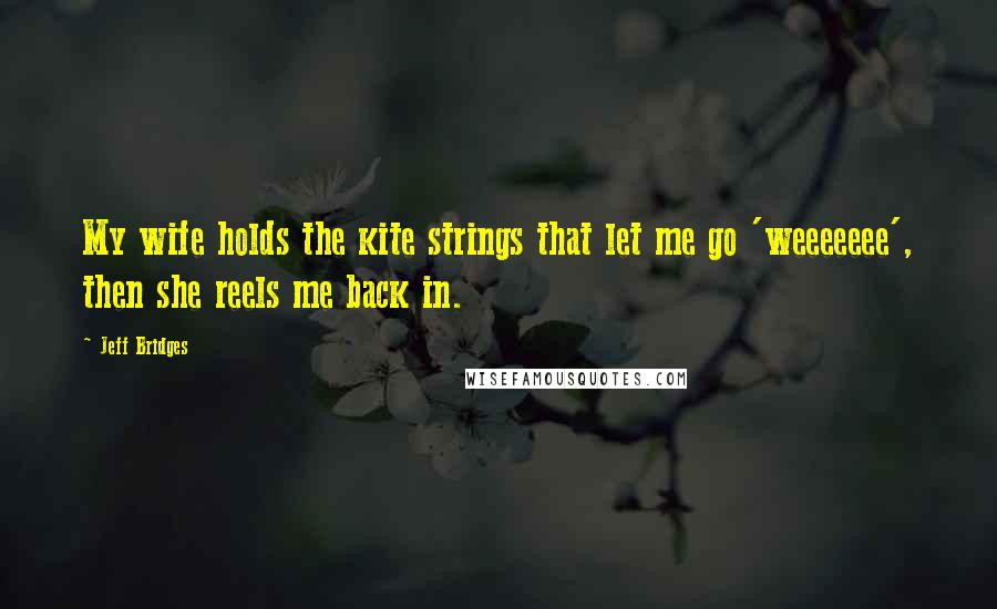 Jeff Bridges Quotes: My wife holds the kite strings that let me go 'weeeeeee', then she reels me back in.