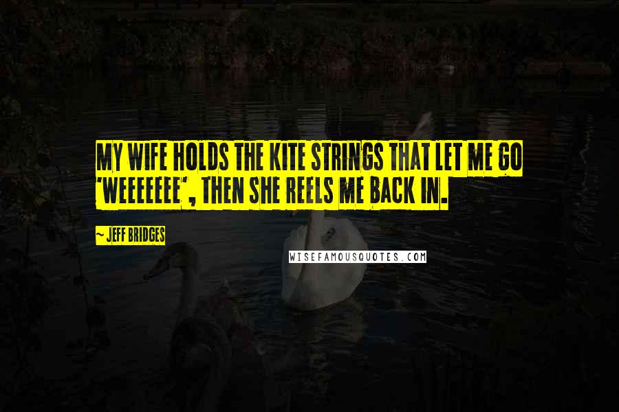 Jeff Bridges Quotes: My wife holds the kite strings that let me go 'weeeeeee', then she reels me back in.