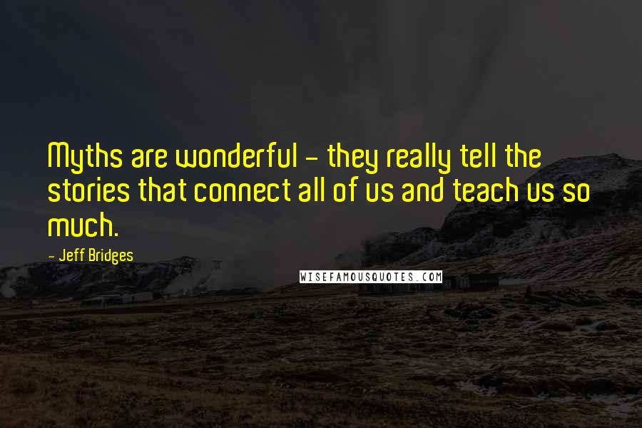 Jeff Bridges Quotes: Myths are wonderful - they really tell the stories that connect all of us and teach us so much.