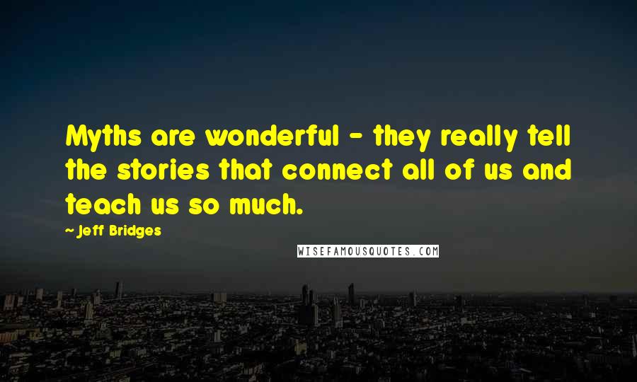 Jeff Bridges Quotes: Myths are wonderful - they really tell the stories that connect all of us and teach us so much.