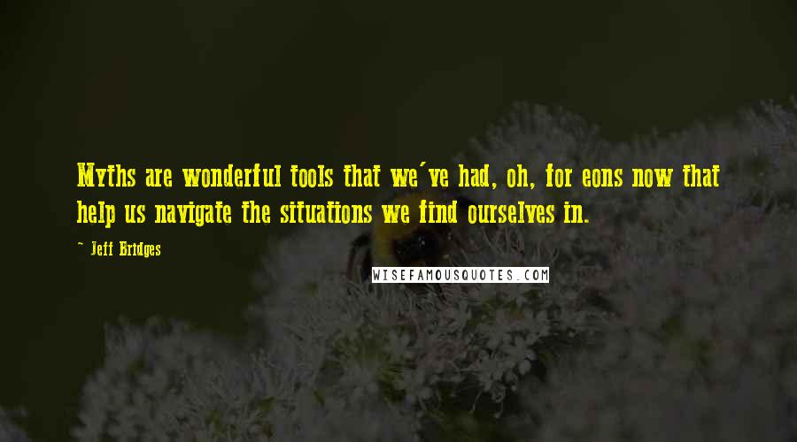 Jeff Bridges Quotes: Myths are wonderful tools that we've had, oh, for eons now that help us navigate the situations we find ourselves in.