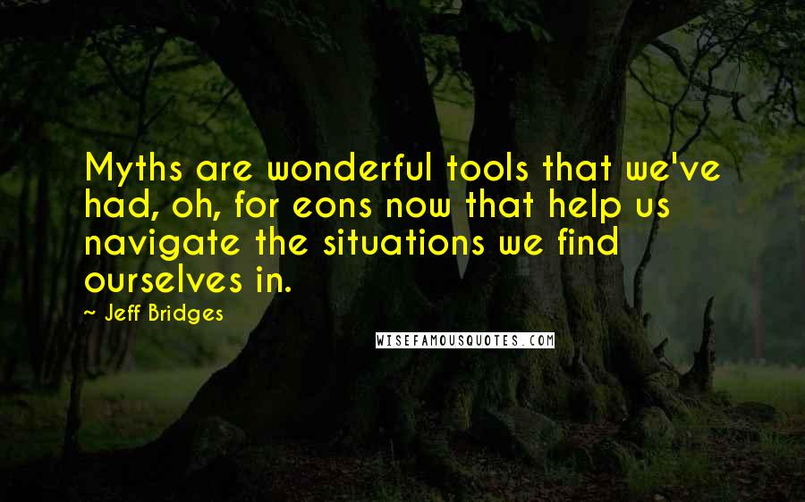 Jeff Bridges Quotes: Myths are wonderful tools that we've had, oh, for eons now that help us navigate the situations we find ourselves in.