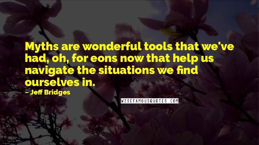 Jeff Bridges Quotes: Myths are wonderful tools that we've had, oh, for eons now that help us navigate the situations we find ourselves in.