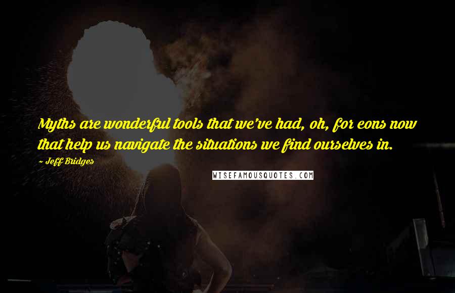 Jeff Bridges Quotes: Myths are wonderful tools that we've had, oh, for eons now that help us navigate the situations we find ourselves in.