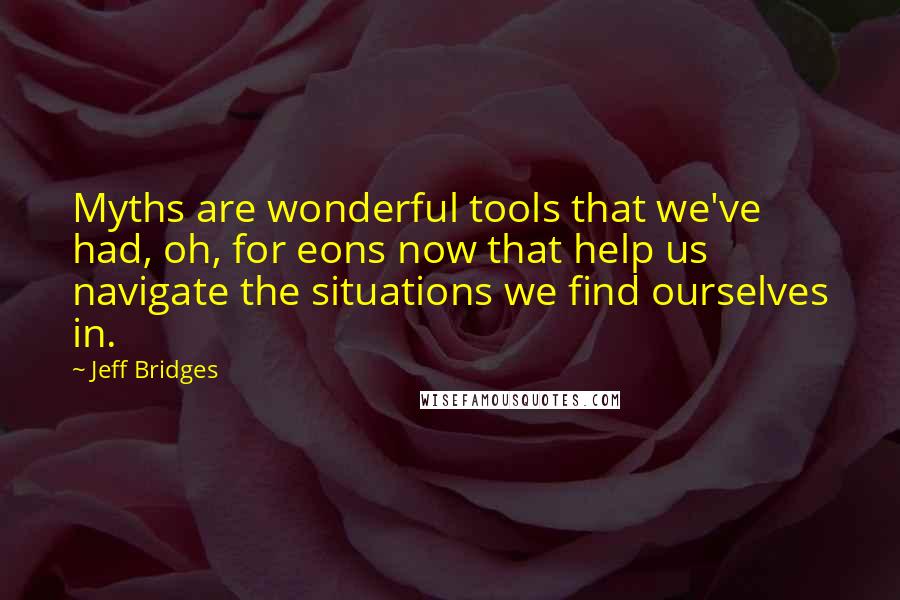 Jeff Bridges Quotes: Myths are wonderful tools that we've had, oh, for eons now that help us navigate the situations we find ourselves in.