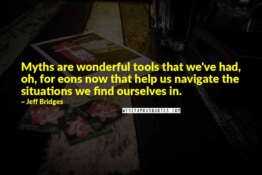 Jeff Bridges Quotes: Myths are wonderful tools that we've had, oh, for eons now that help us navigate the situations we find ourselves in.