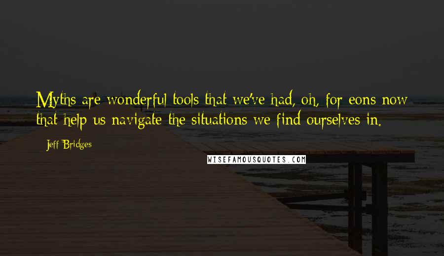 Jeff Bridges Quotes: Myths are wonderful tools that we've had, oh, for eons now that help us navigate the situations we find ourselves in.