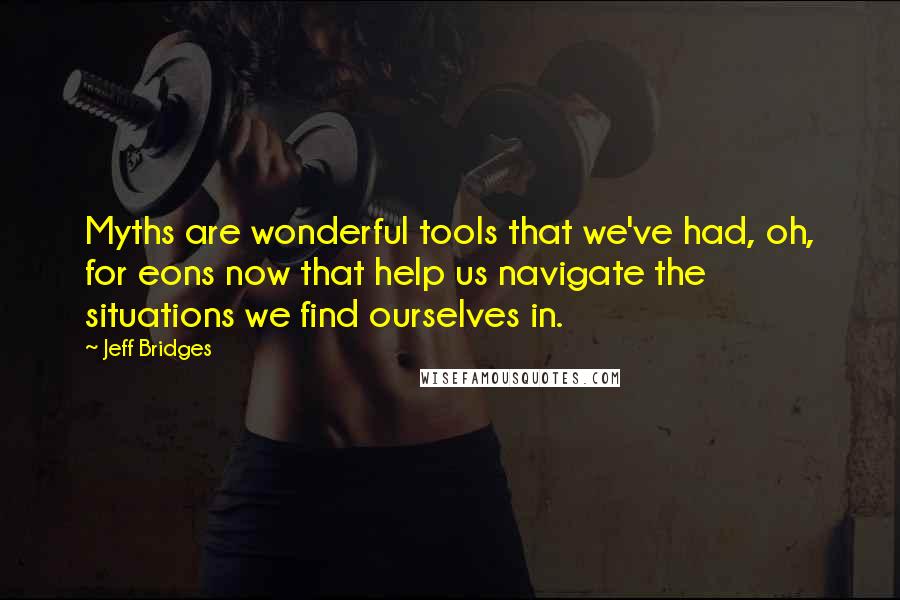 Jeff Bridges Quotes: Myths are wonderful tools that we've had, oh, for eons now that help us navigate the situations we find ourselves in.